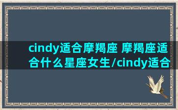 cindy适合摩羯座 摩羯座适合什么星座女生/cindy适合摩羯座 摩羯座适合什么星座女生-我的网站